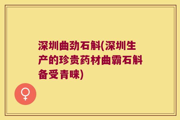 深圳曲劲石斛(深圳生产的珍贵药材曲霸石斛备受青睐)