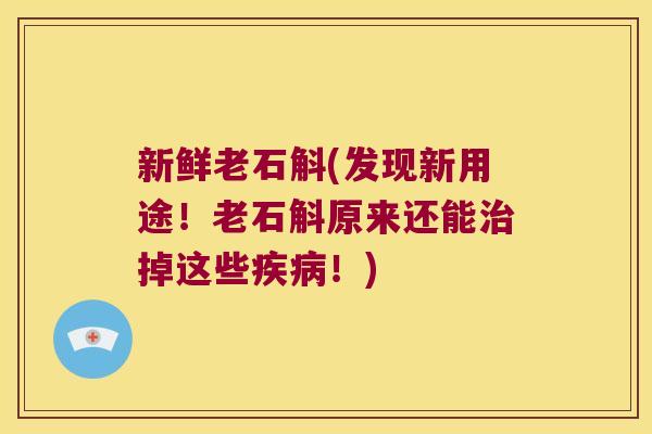 新鲜老石斛(发现新用途！老石斛原来还能治掉这些疾病！)