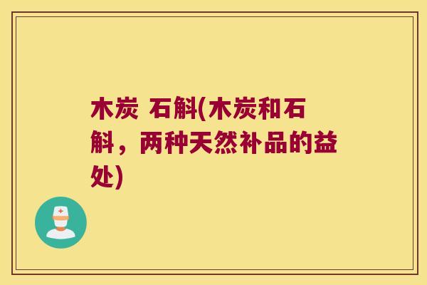 木炭 石斛(木炭和石斛，两种天然补品的益处)