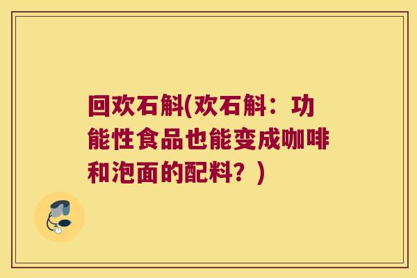 回欢石斛(欢石斛：功能性食品也能变成咖啡和泡面的配料？)