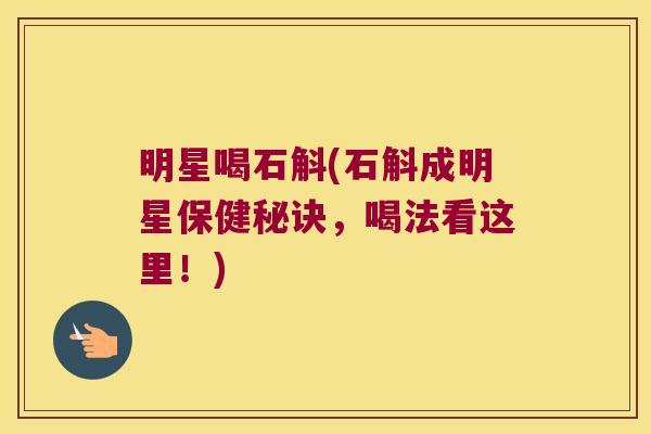 明星喝石斛(石斛成明星保健秘诀，喝法看这里！)