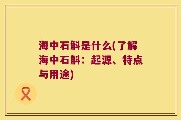 海中石斛是什么(了解海中石斛：起源、特点与用途)