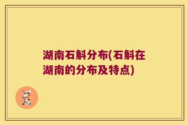 湖南石斛分布(石斛在湖南的分布及特点)