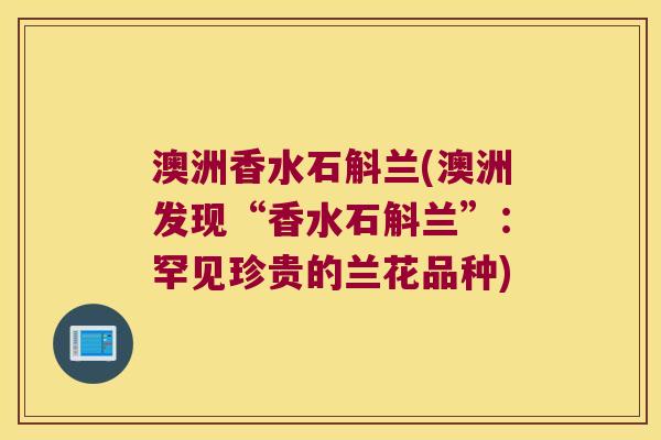 澳洲香水石斛兰(澳洲发现“香水石斛兰”：罕见珍贵的兰花品种)