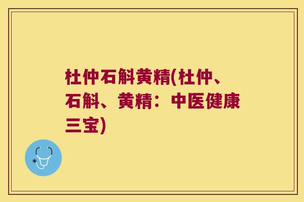 杜仲石斛黄精(杜仲、石斛、黄精：中医健康三宝)