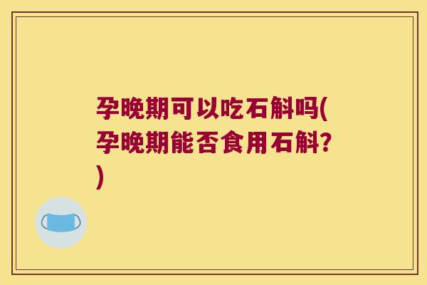 孕晚期可以吃石斛吗(孕晚期能否食用石斛？)