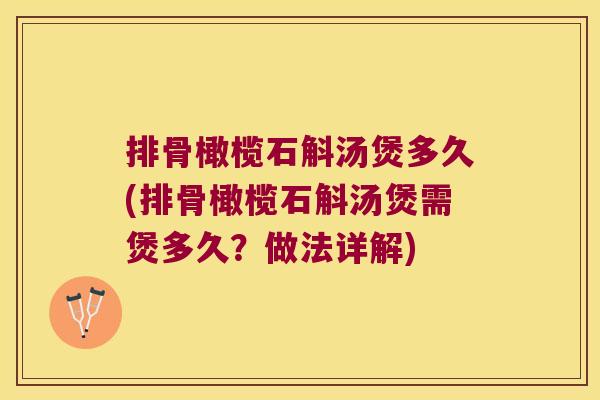 排骨橄榄石斛汤煲多久(排骨橄榄石斛汤煲需煲多久？做法详解)