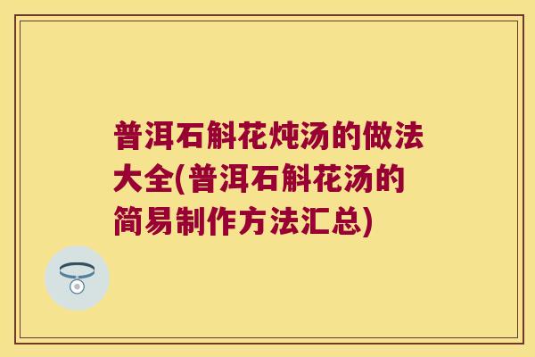 普洱石斛花炖汤的做法大全(普洱石斛花汤的简易制作方法汇总) 普洱石斛花炖汤的做法大全(普洱石斛花汤的简易制作方法汇总)