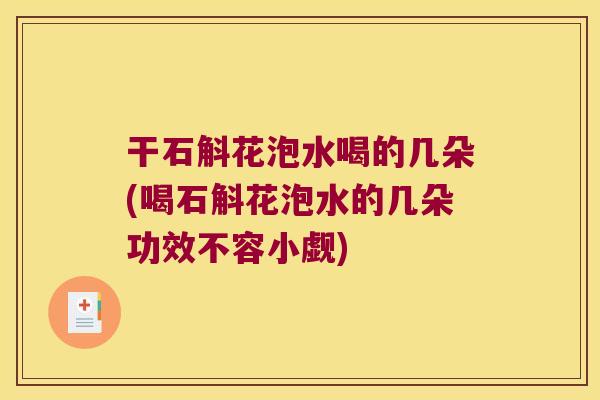 干石斛花泡水喝的几朵(喝石斛花泡水的几朵功效不容小觑)