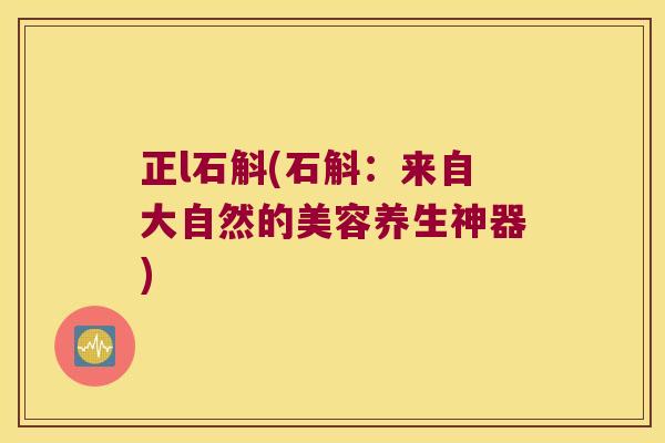 正l石斛(石斛:来自大自然的美容养生神器) 正l石斛(石斛:来自大自然的美容养生神器)