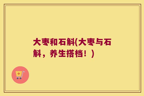 大枣和石斛(大枣与石斛，养生搭档！)