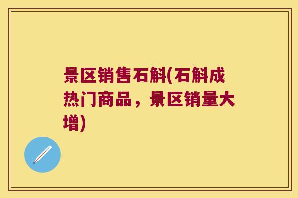 景区销售石斛(石斛成热门商品，景区销量大增)