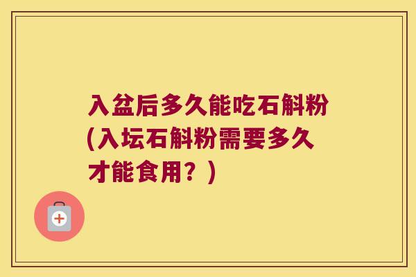 入盆后多久能吃石斛粉(入坛石斛粉需要多久才能食用？)