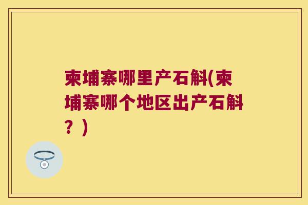 柬埔寨哪里产石斛(柬埔寨哪个地区出产石斛？)