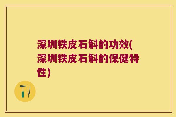 深圳铁皮石斛的功效(深圳铁皮石斛的保健特性)