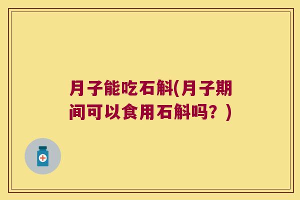 月子能吃石斛(月子期间可以食用石斛吗？)