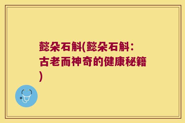 懿朵石斛(懿朵石斛：古老而神奇的健康秘籍)