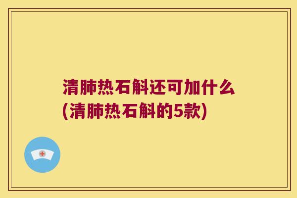清肺热石斛还可加什么(清肺热石斛的5款)