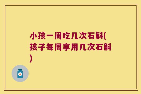 小孩一周吃几次石斛(孩子每周享用几次石斛)