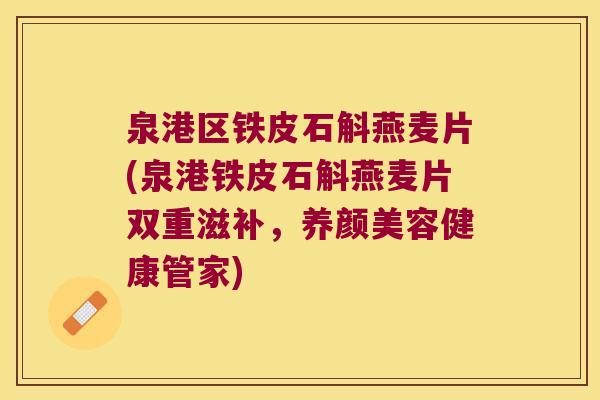 泉港区铁皮石斛燕麦片(泉港铁皮石斛燕麦片双重滋补，养颜美容健康管家)