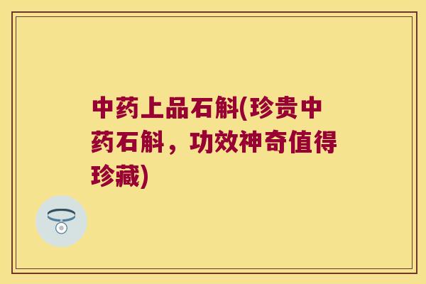 中药上品石斛(珍贵中药石斛，功效神奇值得珍藏)