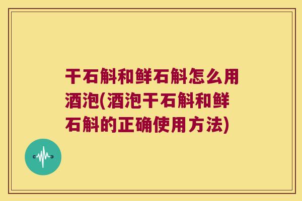 干石斛和鲜石斛怎么用酒泡(酒泡干石斛和鲜石斛的正确使用方法)