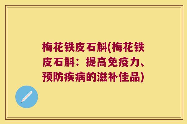 梅花铁皮石斛(梅花铁皮石斛：提高免疫力、预防疾病的滋补佳品)