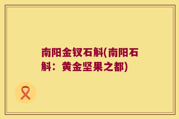 南阳金钗石斛(南阳石斛：黄金坚果之都)