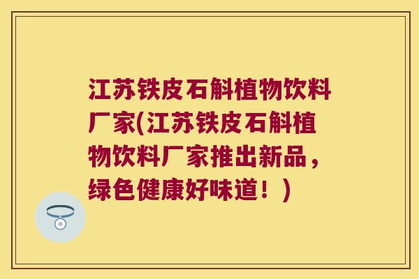 江苏铁皮石斛植物饮料厂家(江苏铁皮石斛植物饮料厂家推出新品，绿色健康好味道！)