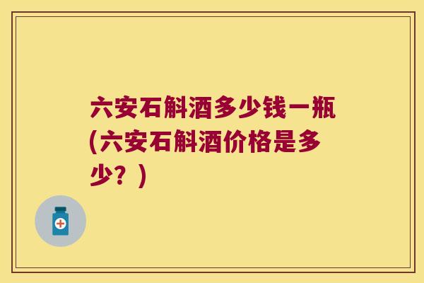六安石斛酒多少钱一瓶(六安石斛酒价格是多少？)