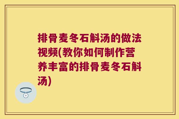 排骨麦冬石斛汤的做法视频(教你如何制作营养丰富的排骨麦冬石斛汤)