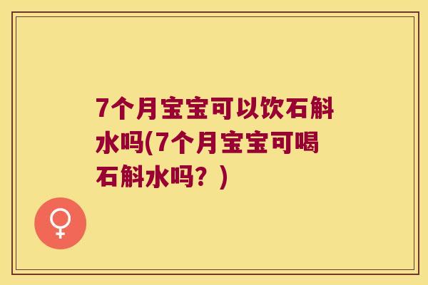 7个月宝宝可以饮石斛水吗(7个月宝宝可喝石斛水吗？)