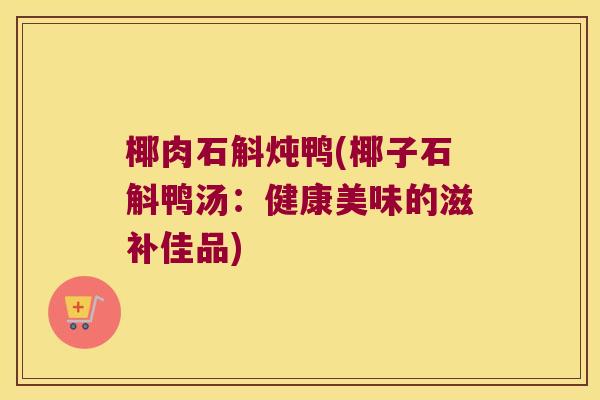 椰肉石斛炖鸭(椰子石斛鸭汤：健康美味的滋补佳品)