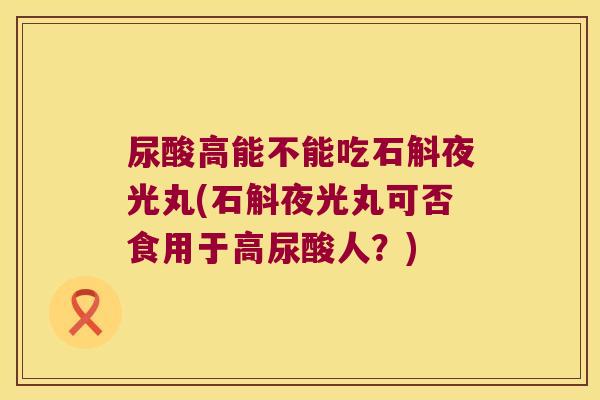 尿酸高能不能吃石斛夜光丸(石斛夜光丸可否食用于高尿酸人？)
