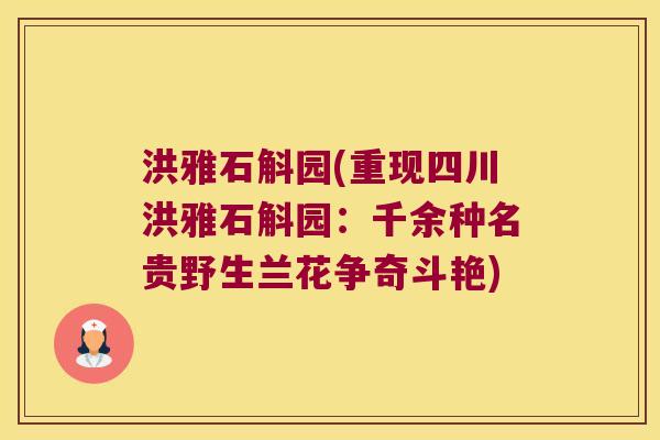 洪雅石斛园(重现四川洪雅石斛园：千余种名贵野生兰花争奇斗艳)