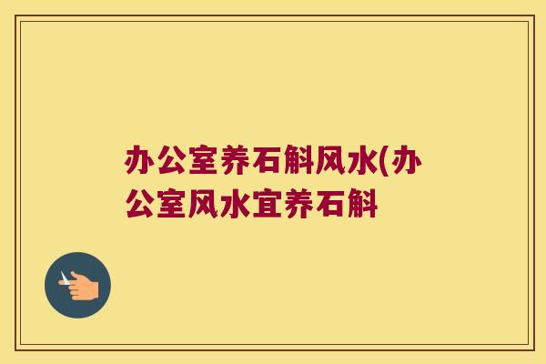 办公室养石斛风水(办公室风水宜养石斛