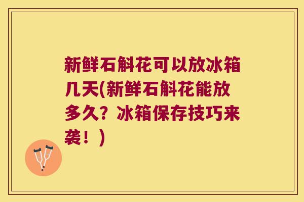 新鲜石斛花可以放冰箱几天(新鲜石斛花能放多久？冰箱保存技巧来袭！)