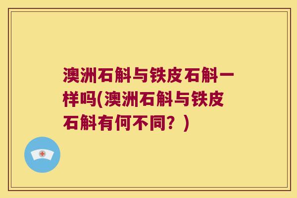 澳洲石斛与铁皮石斛一样吗(澳洲石斛与铁皮石斛有何不同？)
