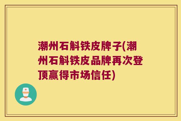 潮州石斛铁皮牌子(潮州石斛铁皮品牌再次登顶赢得市场信任)