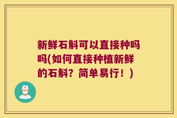 新鲜石斛可以直接种吗吗(如何直接种植新鲜的石斛？简单易行！)