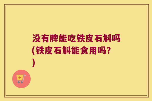 没有脾能吃铁皮石斛吗(铁皮石斛能食用吗？)