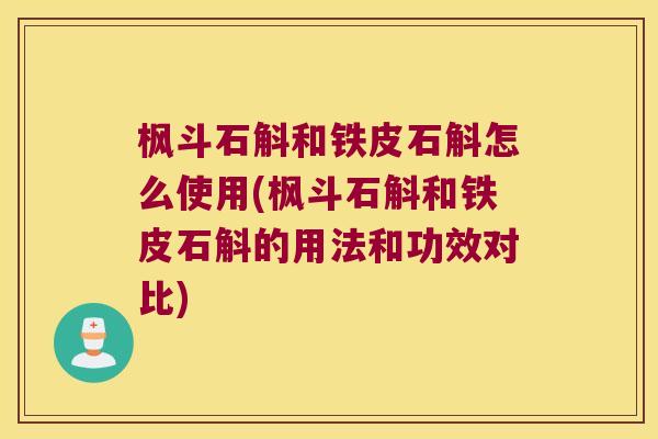 枫斗石斛和铁皮石斛怎么使用(枫斗石斛和铁皮石斛的用法和功效对比)