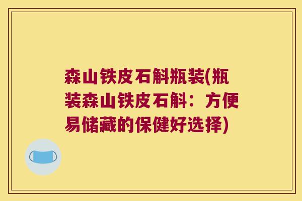 森山铁皮石斛瓶装(瓶装森山铁皮石斛：方便易储藏的保健好选择)