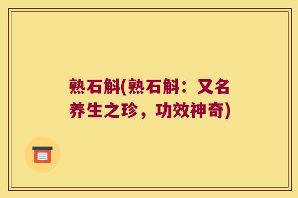 熟石斛(熟石斛:又名养生之珍,功效神奇) 熟石斛(熟石斛:又名养生之珍,功效神奇)
