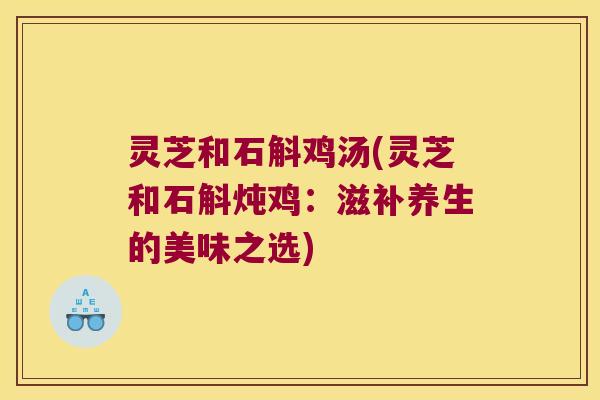 灵芝和石斛鸡汤(灵芝和石斛炖鸡：滋补养生的美味之选)
