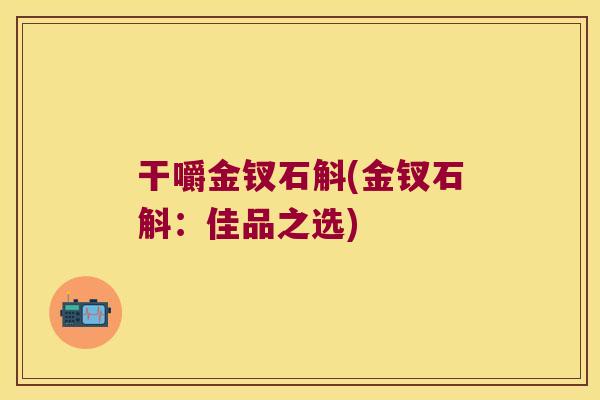 干嚼金钗石斛(金钗石斛：佳品之选)