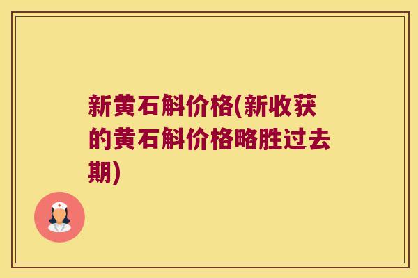 新黄石斛价格(新收获的黄石斛价格略胜过去期)