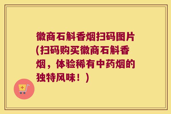 徽商石斛香烟扫码图片(扫码购买徽商石斛香烟，体验稀有中药烟的独特风味！)