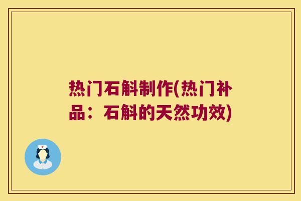 热门石斛制作(热门补品：石斛的天然功效)