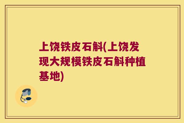 上饶铁皮石斛(上饶发现大规模铁皮石斛种植基地) 上饶铁皮石斛(上饶发现大规模铁皮石斛种植基地)